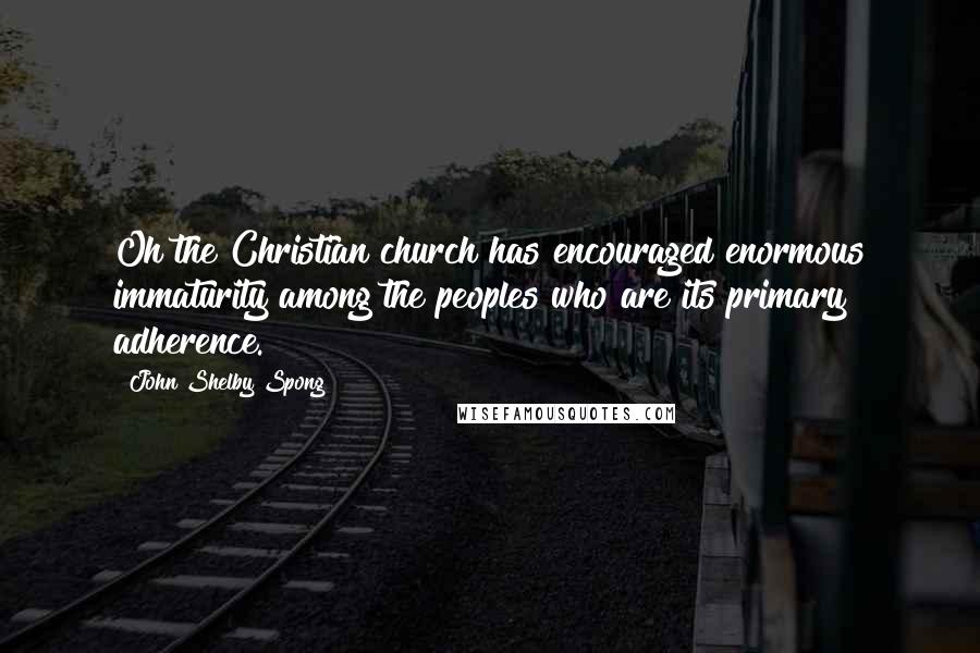 John Shelby Spong Quotes: Oh the Christian church has encouraged enormous immaturity among the peoples who are its primary adherence.