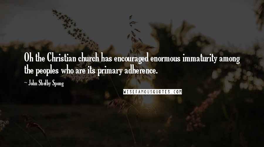 John Shelby Spong Quotes: Oh the Christian church has encouraged enormous immaturity among the peoples who are its primary adherence.