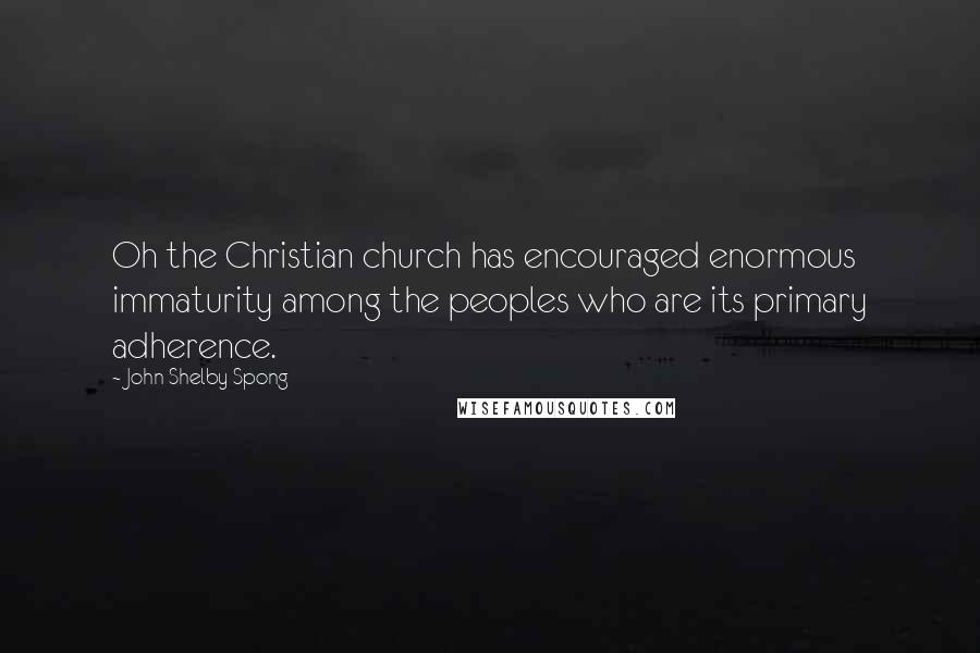 John Shelby Spong Quotes: Oh the Christian church has encouraged enormous immaturity among the peoples who are its primary adherence.