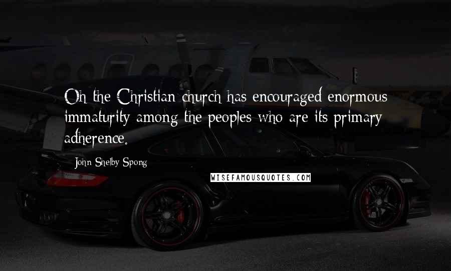 John Shelby Spong Quotes: Oh the Christian church has encouraged enormous immaturity among the peoples who are its primary adherence.