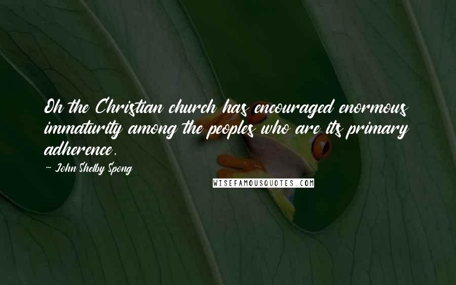 John Shelby Spong Quotes: Oh the Christian church has encouraged enormous immaturity among the peoples who are its primary adherence.