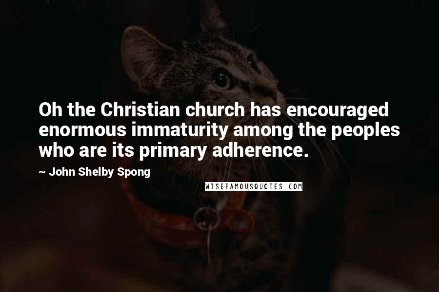 John Shelby Spong Quotes: Oh the Christian church has encouraged enormous immaturity among the peoples who are its primary adherence.