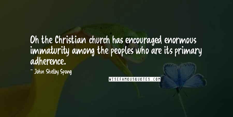 John Shelby Spong Quotes: Oh the Christian church has encouraged enormous immaturity among the peoples who are its primary adherence.