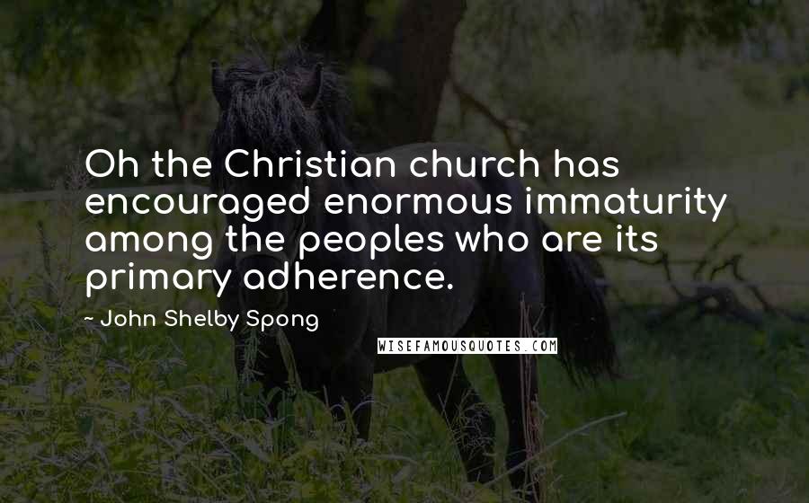 John Shelby Spong Quotes: Oh the Christian church has encouraged enormous immaturity among the peoples who are its primary adherence.