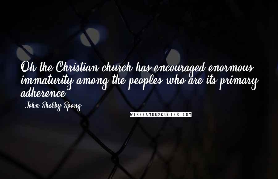 John Shelby Spong Quotes: Oh the Christian church has encouraged enormous immaturity among the peoples who are its primary adherence.