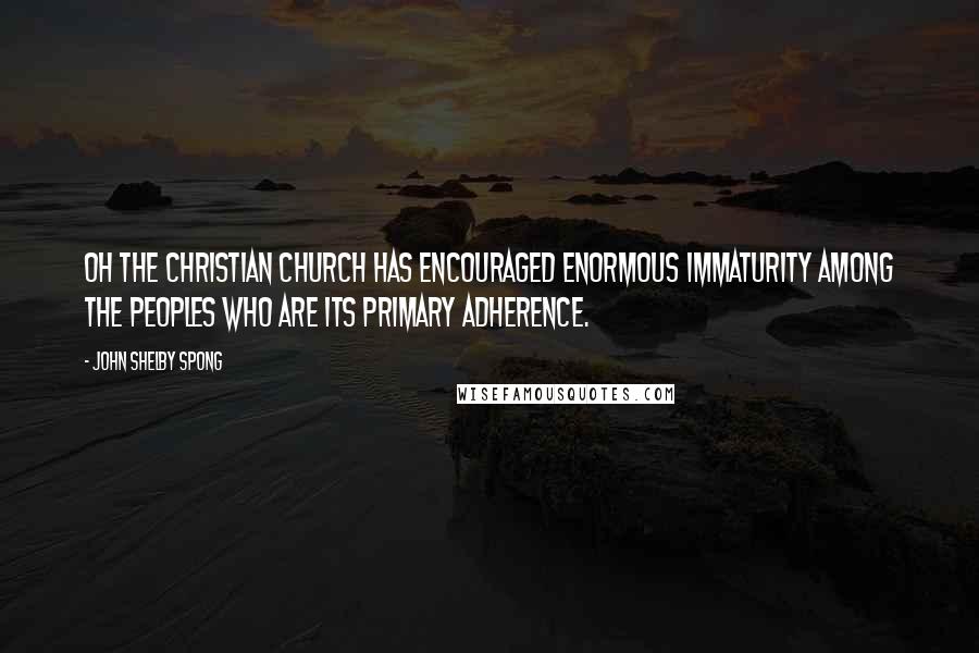 John Shelby Spong Quotes: Oh the Christian church has encouraged enormous immaturity among the peoples who are its primary adherence.
