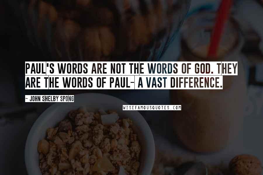 John Shelby Spong Quotes: Paul's words are not the Words of God. They are the words of Paul- a vast difference.