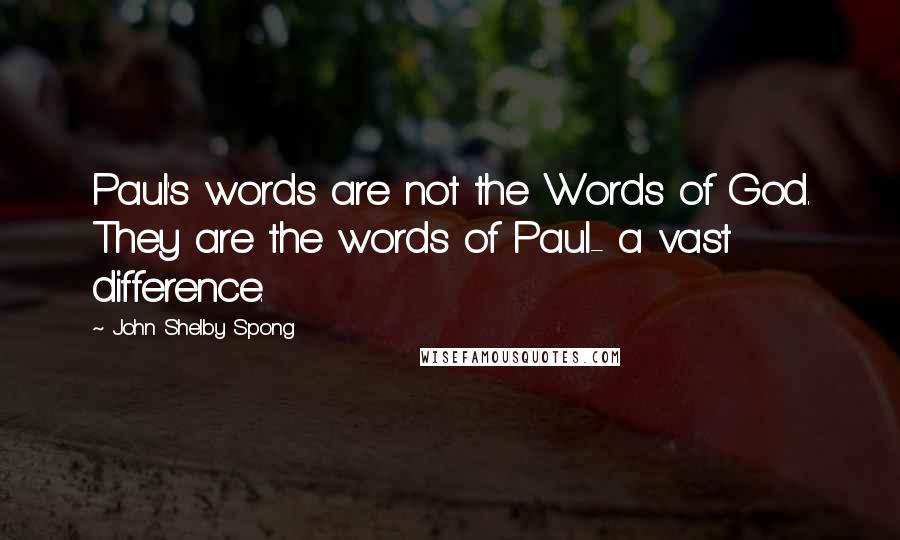 John Shelby Spong Quotes: Paul's words are not the Words of God. They are the words of Paul- a vast difference.