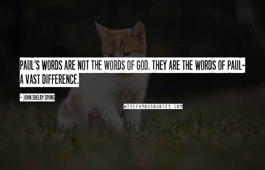 John Shelby Spong Quotes: Paul's words are not the Words of God. They are the words of Paul- a vast difference.