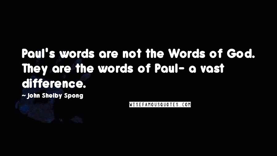 John Shelby Spong Quotes: Paul's words are not the Words of God. They are the words of Paul- a vast difference.