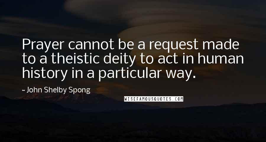 John Shelby Spong Quotes: Prayer cannot be a request made to a theistic deity to act in human history in a particular way.
