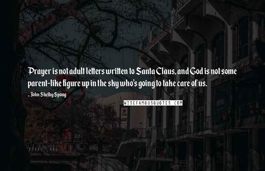 John Shelby Spong Quotes: Prayer is not adult letters written to Santa Claus, and God is not some parent-like figure up in the sky who's going to take care of us.