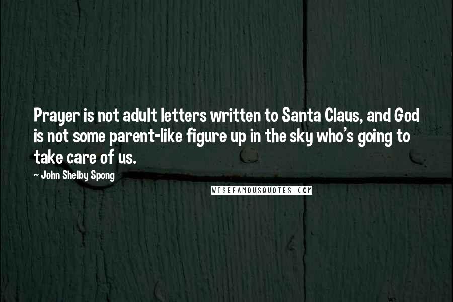 John Shelby Spong Quotes: Prayer is not adult letters written to Santa Claus, and God is not some parent-like figure up in the sky who's going to take care of us.