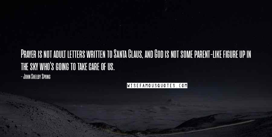 John Shelby Spong Quotes: Prayer is not adult letters written to Santa Claus, and God is not some parent-like figure up in the sky who's going to take care of us.