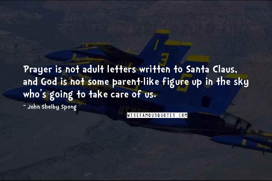 John Shelby Spong Quotes: Prayer is not adult letters written to Santa Claus, and God is not some parent-like figure up in the sky who's going to take care of us.