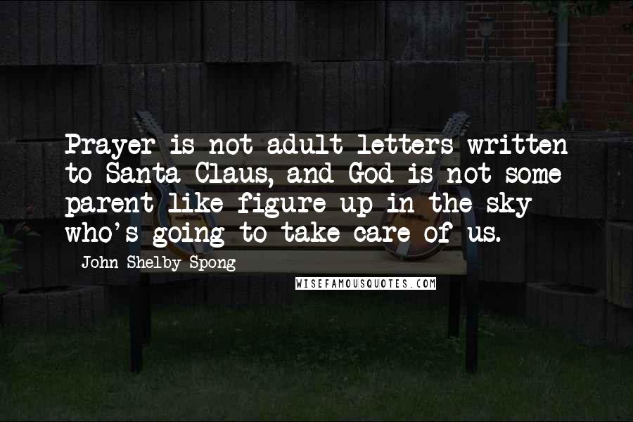 John Shelby Spong Quotes: Prayer is not adult letters written to Santa Claus, and God is not some parent-like figure up in the sky who's going to take care of us.