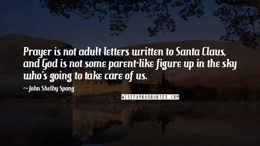 John Shelby Spong Quotes: Prayer is not adult letters written to Santa Claus, and God is not some parent-like figure up in the sky who's going to take care of us.