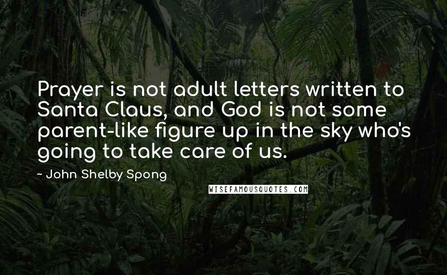 John Shelby Spong Quotes: Prayer is not adult letters written to Santa Claus, and God is not some parent-like figure up in the sky who's going to take care of us.