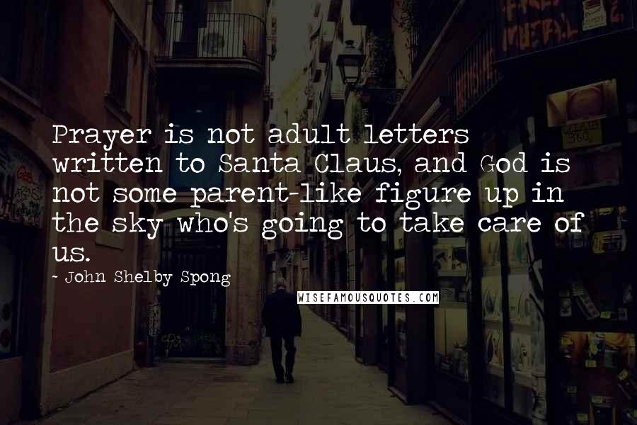 John Shelby Spong Quotes: Prayer is not adult letters written to Santa Claus, and God is not some parent-like figure up in the sky who's going to take care of us.
