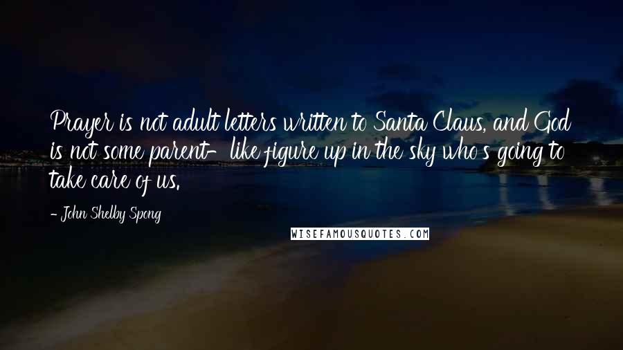 John Shelby Spong Quotes: Prayer is not adult letters written to Santa Claus, and God is not some parent-like figure up in the sky who's going to take care of us.