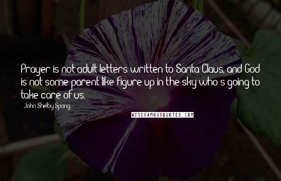 John Shelby Spong Quotes: Prayer is not adult letters written to Santa Claus, and God is not some parent-like figure up in the sky who's going to take care of us.