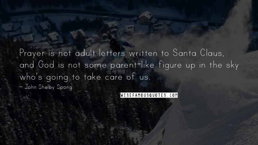 John Shelby Spong Quotes: Prayer is not adult letters written to Santa Claus, and God is not some parent-like figure up in the sky who's going to take care of us.