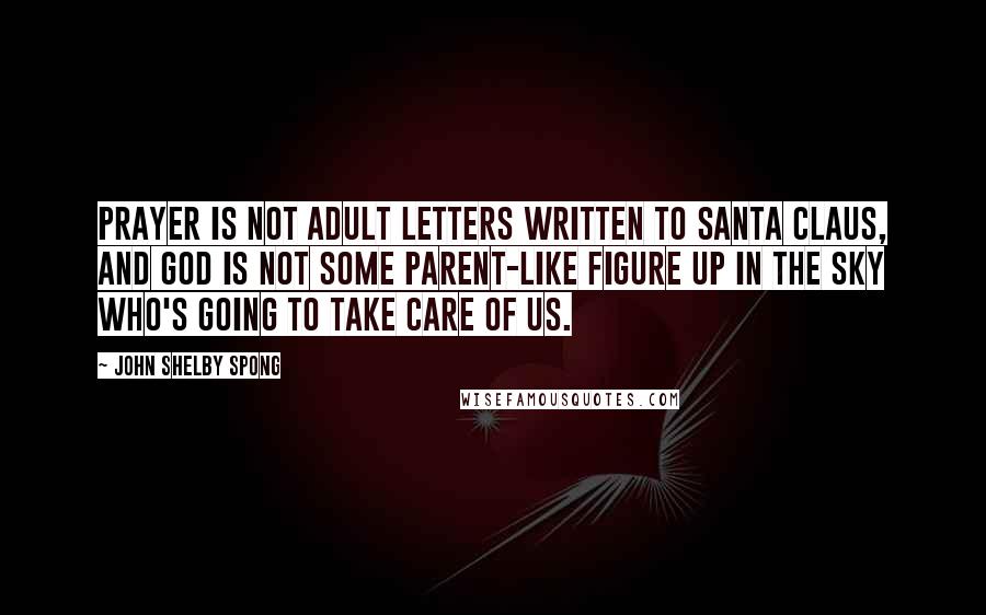 John Shelby Spong Quotes: Prayer is not adult letters written to Santa Claus, and God is not some parent-like figure up in the sky who's going to take care of us.