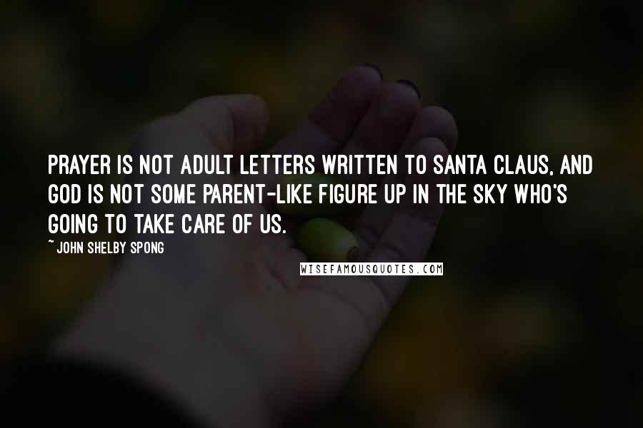 John Shelby Spong Quotes: Prayer is not adult letters written to Santa Claus, and God is not some parent-like figure up in the sky who's going to take care of us.