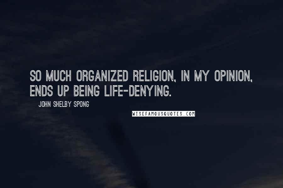 John Shelby Spong Quotes: So much organized religion, in my opinion, ends up being life-denying.