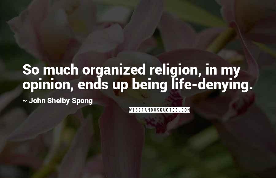 John Shelby Spong Quotes: So much organized religion, in my opinion, ends up being life-denying.