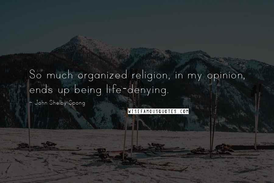 John Shelby Spong Quotes: So much organized religion, in my opinion, ends up being life-denying.