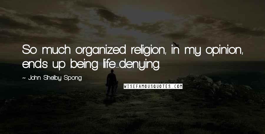 John Shelby Spong Quotes: So much organized religion, in my opinion, ends up being life-denying.