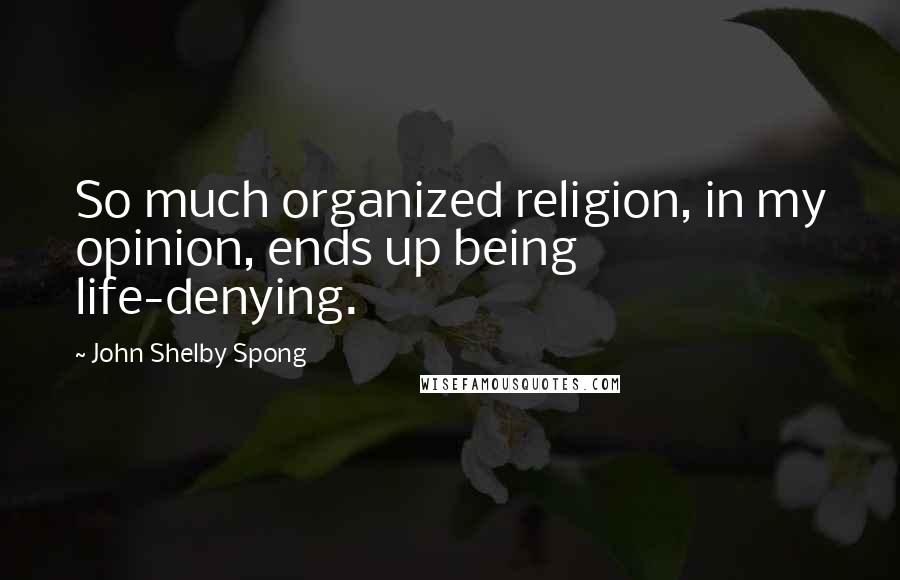 John Shelby Spong Quotes: So much organized religion, in my opinion, ends up being life-denying.