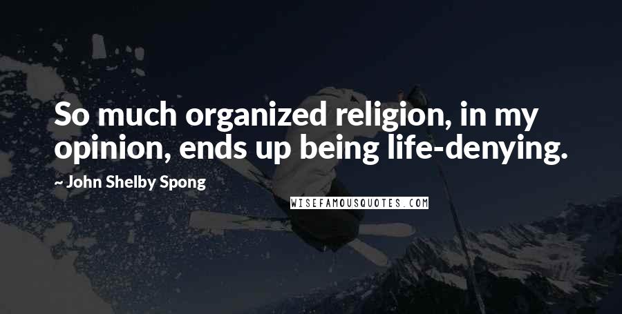 John Shelby Spong Quotes: So much organized religion, in my opinion, ends up being life-denying.