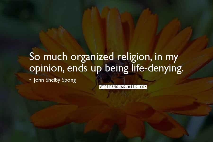 John Shelby Spong Quotes: So much organized religion, in my opinion, ends up being life-denying.