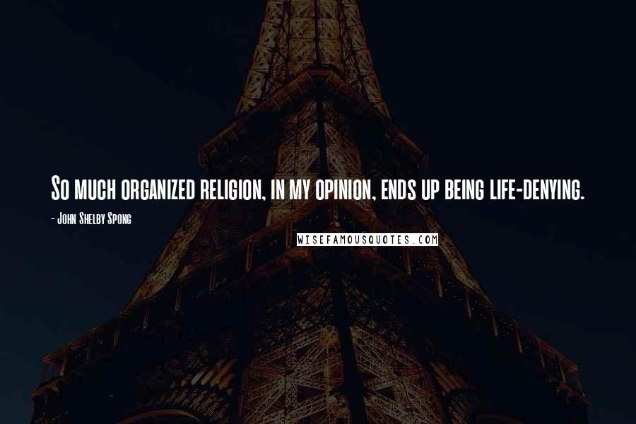 John Shelby Spong Quotes: So much organized religion, in my opinion, ends up being life-denying.