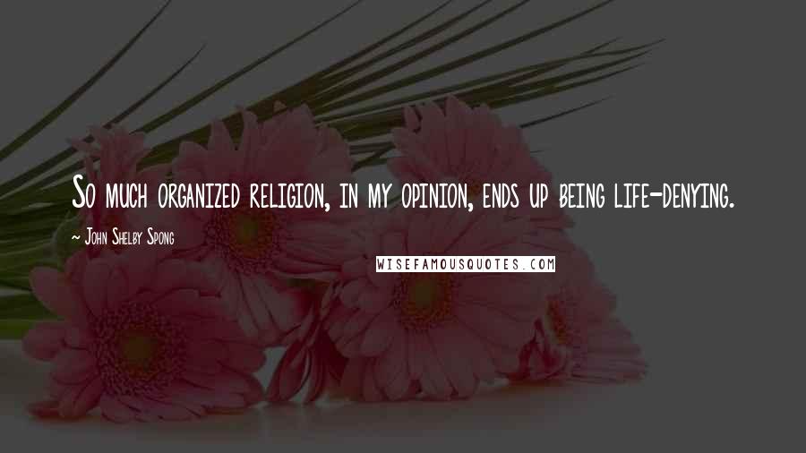 John Shelby Spong Quotes: So much organized religion, in my opinion, ends up being life-denying.