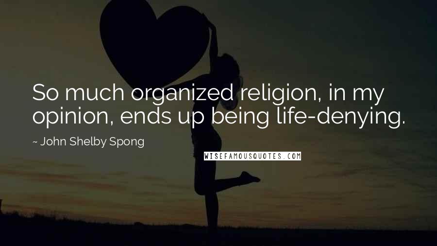 John Shelby Spong Quotes: So much organized religion, in my opinion, ends up being life-denying.