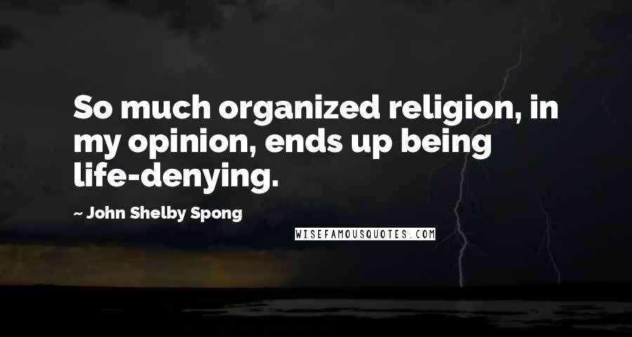 John Shelby Spong Quotes: So much organized religion, in my opinion, ends up being life-denying.