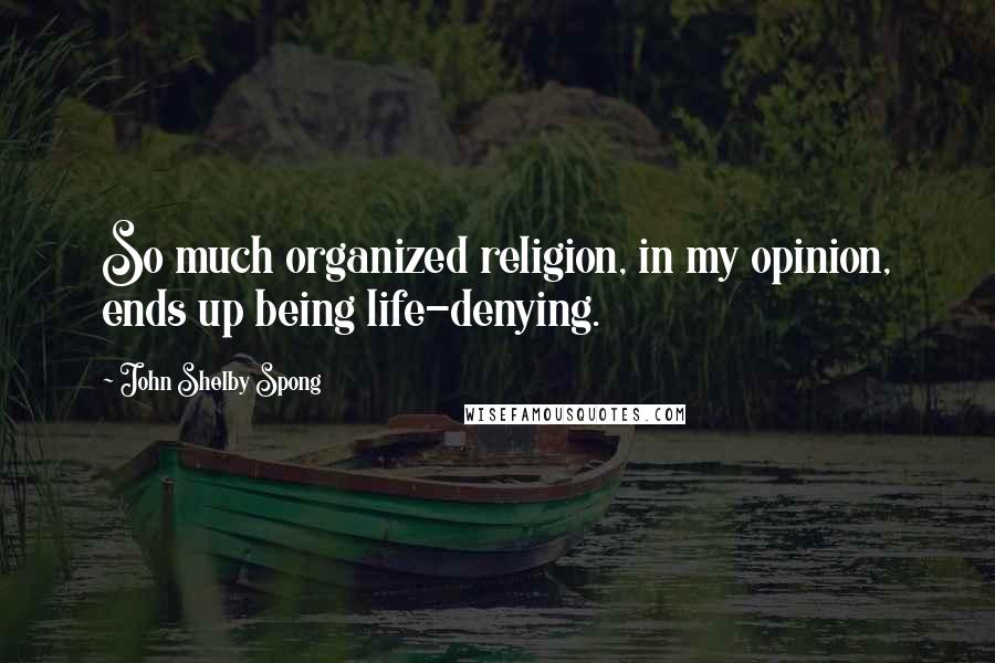 John Shelby Spong Quotes: So much organized religion, in my opinion, ends up being life-denying.