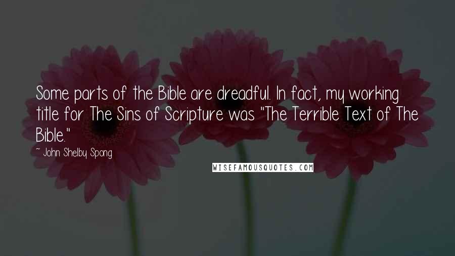 John Shelby Spong Quotes: Some parts of the Bible are dreadful. In fact, my working title for The Sins of Scripture was "The Terrible Text of The Bible."