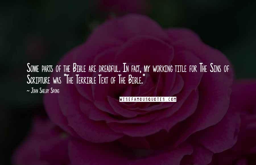 John Shelby Spong Quotes: Some parts of the Bible are dreadful. In fact, my working title for The Sins of Scripture was "The Terrible Text of The Bible."