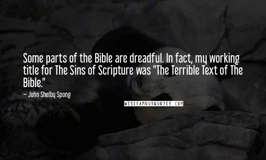 John Shelby Spong Quotes: Some parts of the Bible are dreadful. In fact, my working title for The Sins of Scripture was "The Terrible Text of The Bible."