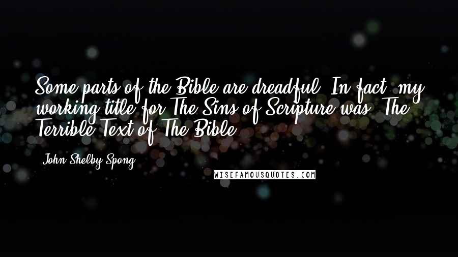 John Shelby Spong Quotes: Some parts of the Bible are dreadful. In fact, my working title for The Sins of Scripture was "The Terrible Text of The Bible."