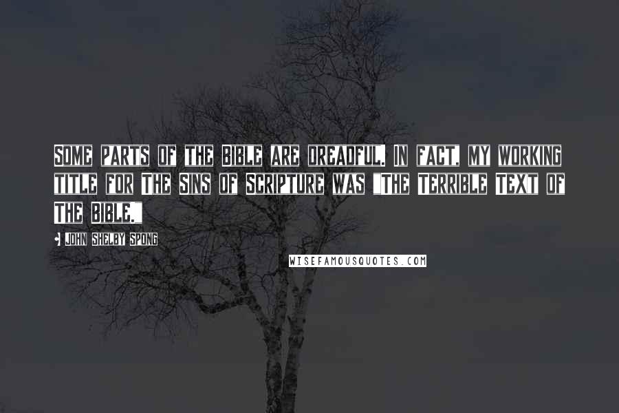 John Shelby Spong Quotes: Some parts of the Bible are dreadful. In fact, my working title for The Sins of Scripture was "The Terrible Text of The Bible."