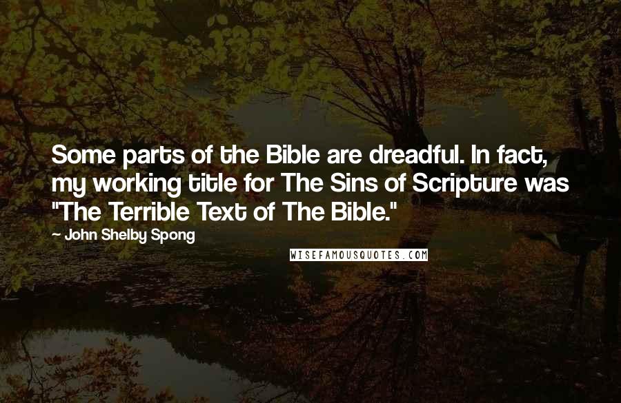 John Shelby Spong Quotes: Some parts of the Bible are dreadful. In fact, my working title for The Sins of Scripture was "The Terrible Text of The Bible."