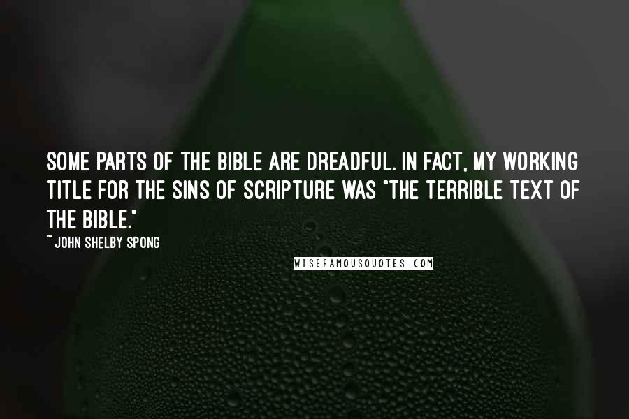 John Shelby Spong Quotes: Some parts of the Bible are dreadful. In fact, my working title for The Sins of Scripture was "The Terrible Text of The Bible."