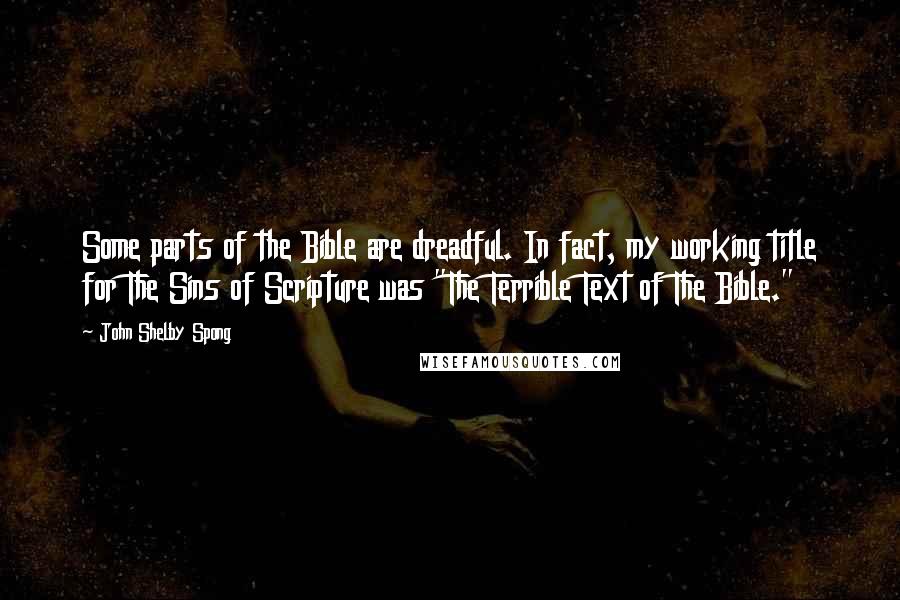 John Shelby Spong Quotes: Some parts of the Bible are dreadful. In fact, my working title for The Sins of Scripture was "The Terrible Text of The Bible."