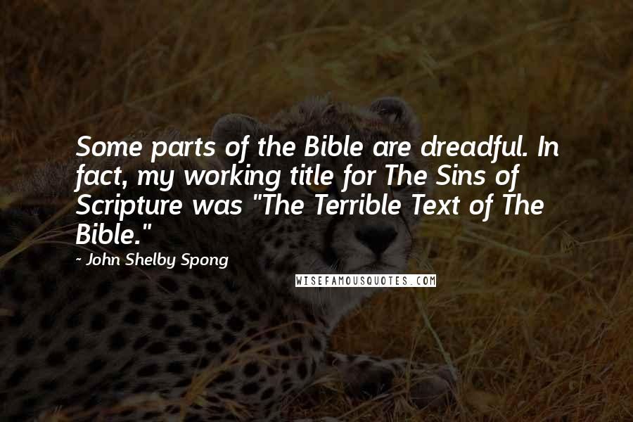 John Shelby Spong Quotes: Some parts of the Bible are dreadful. In fact, my working title for The Sins of Scripture was "The Terrible Text of The Bible."