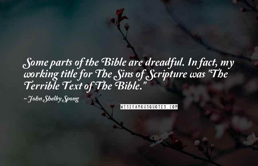 John Shelby Spong Quotes: Some parts of the Bible are dreadful. In fact, my working title for The Sins of Scripture was "The Terrible Text of The Bible."